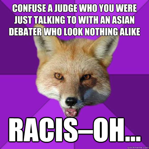 Confuse a judge who you were just talking to with an asian debater who look nothing alike RACIS–OH...  Forensics Fox