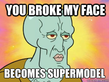  you broke my face becomes supermodel
  Handsome Squidward