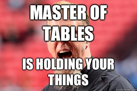 MASTER OF TABLES IS HOLDING YOUR THINGS  I AM THE TABLE - James Hetfield