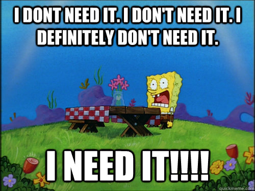 I dont need it. I don't need it. I definitely don't need it. I NEED IT!!!! - I dont need it. I don't need it. I definitely don't need it. I NEED IT!!!!  Dried Up Spongebob 2