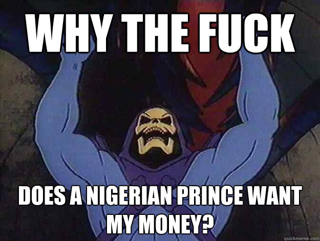 Why the fuck does a Nigerian prince want my money? - Why the fuck does a Nigerian prince want my money?  Angry Skeletor