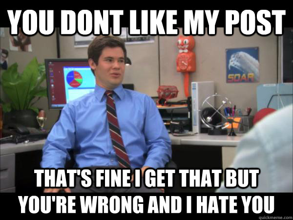 you dont like my post that's fine i get that but you're wrong and i hate you - you dont like my post that's fine i get that but you're wrong and i hate you  Misc