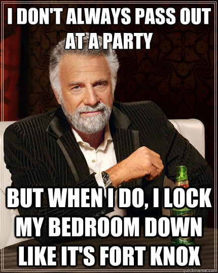 I don't always pass out at a party But when I do, I lock my bedroom down like it's Fort Knox - I don't always pass out at a party But when I do, I lock my bedroom down like it's Fort Knox  TheMostInterestingManInTheWorld