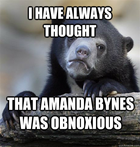 I have always thought that Amanda Bynes was obnoxious  Confession Bear