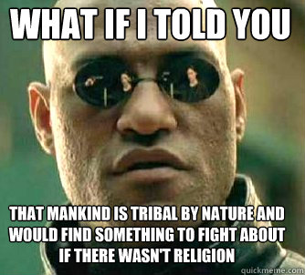 what if i told you that mankind is tribal by nature and would find something to fight about if there wasn't religion  Matrix Morpheus