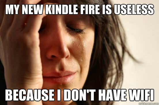 my new kindle fire is useless because i don't have wifi  First World Problems