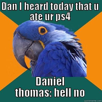 DAN I HEARD TODAY THAT U ATE UR PS4 DANIEL THOMAS: HELL NO Paranoid Parrot
