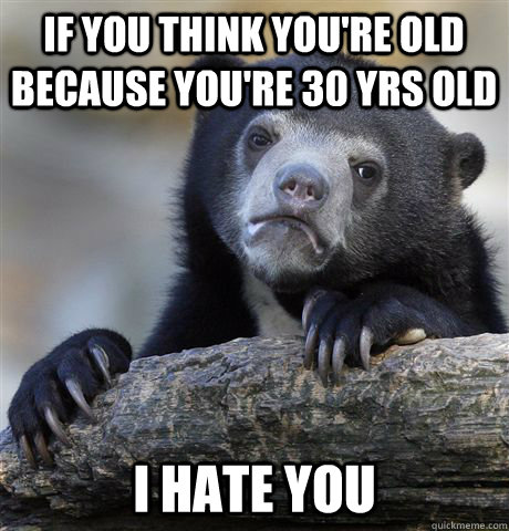 if you think you're old because you're 30 yrs old i hate you - if you think you're old because you're 30 yrs old i hate you  Confession Bear
