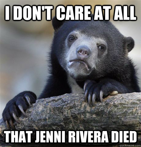 I don't care at all That jenni rivera died  Confession Bear