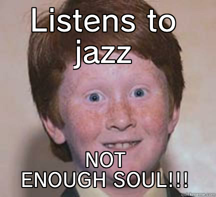LISTENS TO JAZZ NOT ENOUGH SOUL!!! Over Confident Ginger
