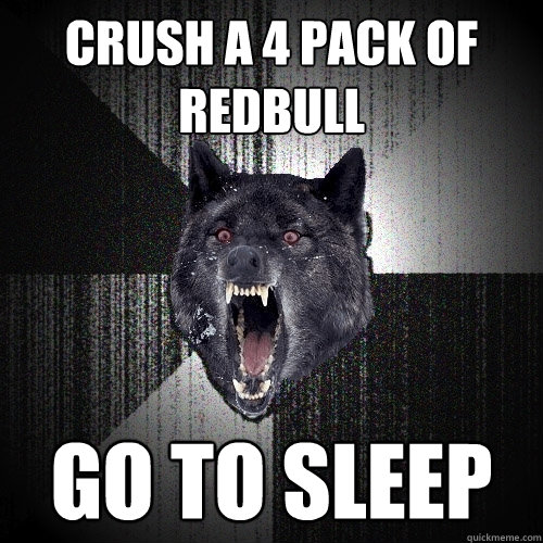 Crush a 4 pack of redbull Go to sleep  Insanity Wolf