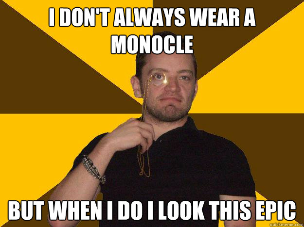 I don't always wear a monocle But when I do I look this epic  