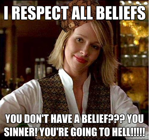 I respect all beliefs you don't have a belief??? you sinner! you're going to hell!!!!!  Scumbag Christian Girl