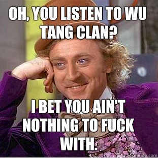 Oh, you listen to Wu Tang Clan? I bet you ain't nothing to fuck with.  Condescending Wonka
