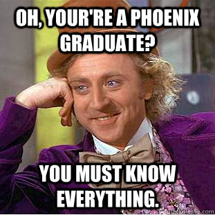 oh, your're a phoenix graduate? You must know everything.  Creepy Wonka