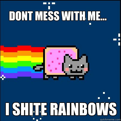 Dont mess with me... I shite rainbows  Nyan cat