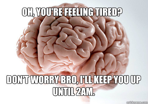 OH, YOU'RE FEELING TIRED? DON'T WORRY BRO, I'LL KEEP YOU UP UNTIL 2AM.   Scumbag Brain