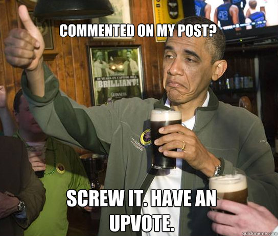 Commented on my post? Screw it. Have an upvote.  Upvoting Obama