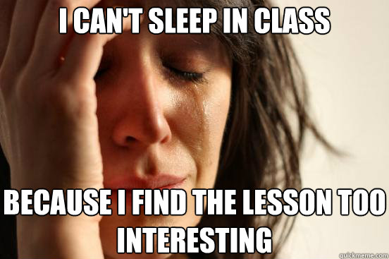 I can't sleep in class because i find the lesson too interesting  First World Problems