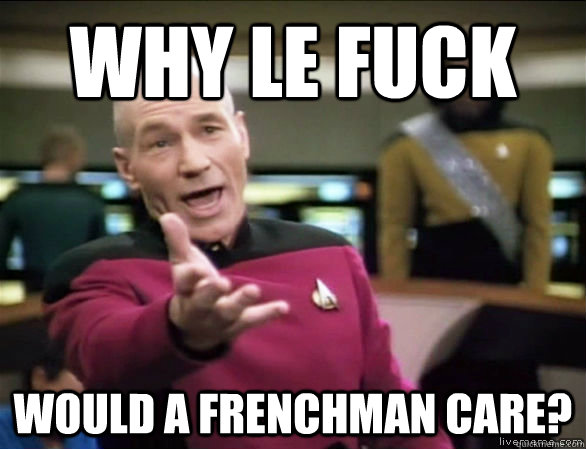 why le fuck would a frenchman care?  Annoyed Picard HD