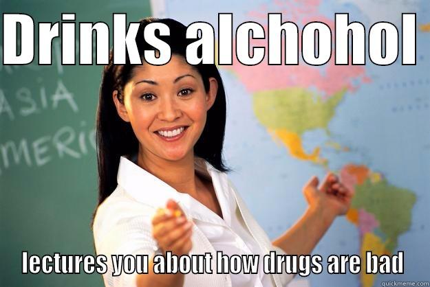 DRINKS ALCHOHOL  LECTURES YOU ABOUT HOW DRUGS ARE BAD Unhelpful High School Teacher