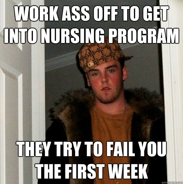 Work ass off to get into nursing program they try to fail you the first week  Scumbag Steve