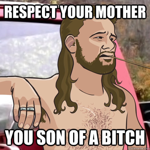 respect your mother you son of a bitch  Almost Politically Correct Redneck Animeme