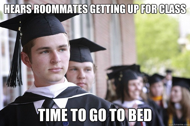 hears roommates getting up for class time to go to bed - hears roommates getting up for class time to go to bed  Unemployed College Graduate