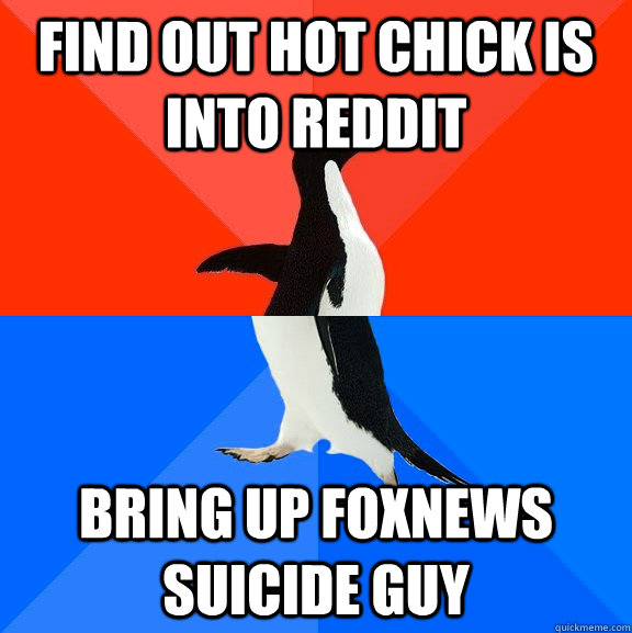 Find out hot chick is into reddit Bring up Foxnews suicide guy  Socially Awesome Awkward Penguin
