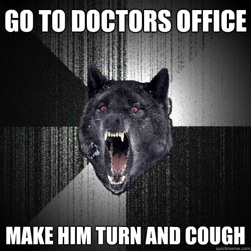 Go to doctors office make him turn and cough  Insanity Wolf