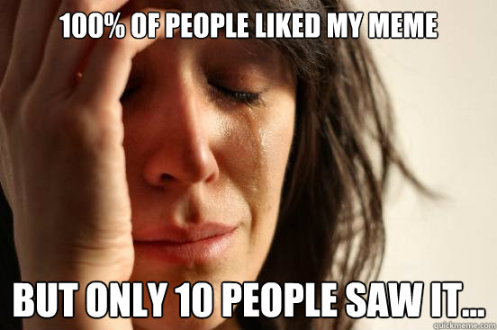 100% of people liked my meme but only 10 people saw it...  First World Problems