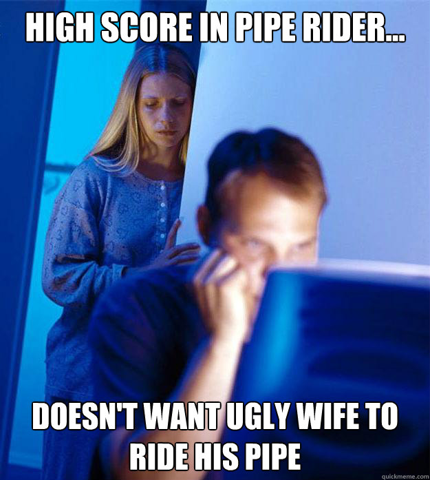 high score in pipe rider... doesn't want ugly wife to ride his pipe  Redditors Wife