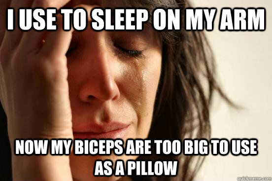 i use to sleep on my arm now my biceps are too big to use as a pillow  First World Problems