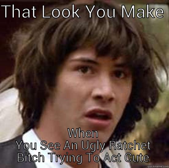 THAT LOOK YOU MAKE  WHEN YOU SEE AN UGLY RATCHET BITCH TRYING TO ACT CUTE conspiracy keanu