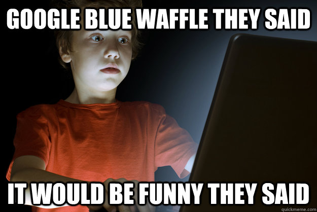 google blue waffle they said it would be funny they said - google blue waffle they said it would be funny they said  First Internet Experience