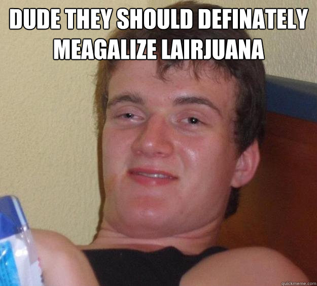 dude they should definately meagalize lairjuana  - dude they should definately meagalize lairjuana   10 Guy