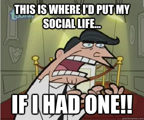 This is where I'd put my social life... if I had one!!  if i had one aka timmys dad