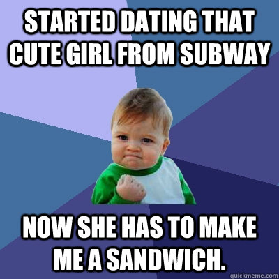 Started dating that cute girl from subway now she has to make me a sandwich.  Success Kid