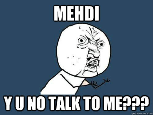 MEHDI y u no talk to me???  Y U No