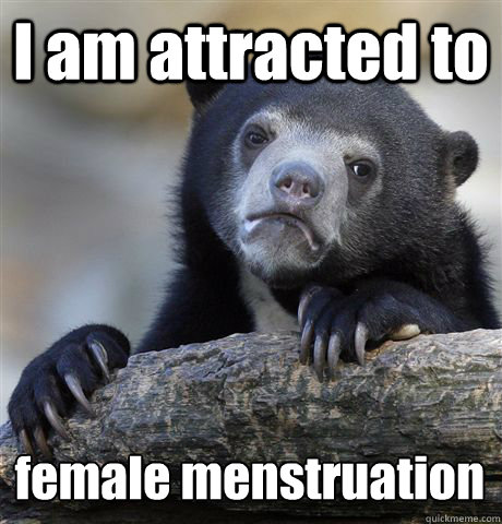 I am attracted to  female menstruation   Confession Bear