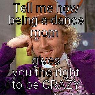 crazy dance mom lol - TELL ME HOW BEING A DANCE MOM  GIVES YOU THE RIGHT TO BE CRAZY Condescending Wonka
