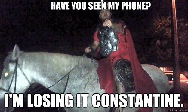 have you seen my phone? i'm losing it constantine.  