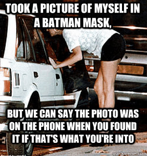 Took a picture of myself in a batman mask, But we can say the photo was on the phone when you found it if that's what you're into  Karma Whore
