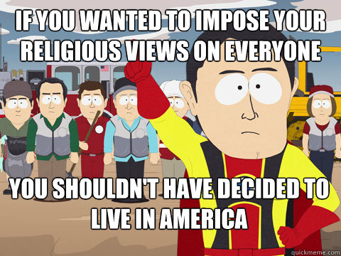 If you wanted to impose your religious views on everyone You shouldn't have decided to live in america  Captain Hindsight