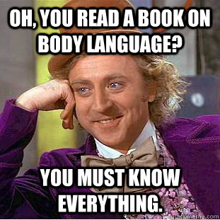 Oh, You read a book on body language? You must know everything.  Creepy Wonka