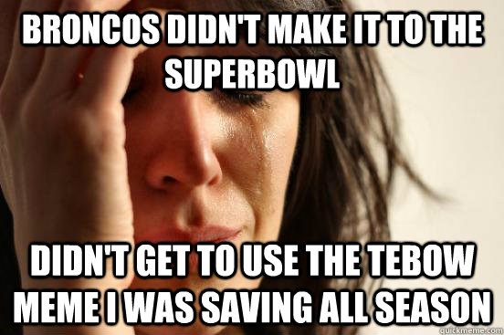 broncos didn't make it to the superbowl Didn't get to use the tebow meme i was saving all season  First World Problems