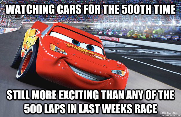 Watching CARS for the 500th time Still more exciting than any of the 500 laps in last weeks race - Watching CARS for the 500th time Still more exciting than any of the 500 laps in last weeks race  Misc
