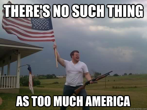 there's no such thing as too much america - there's no such thing as too much america  Overly Patriotic American