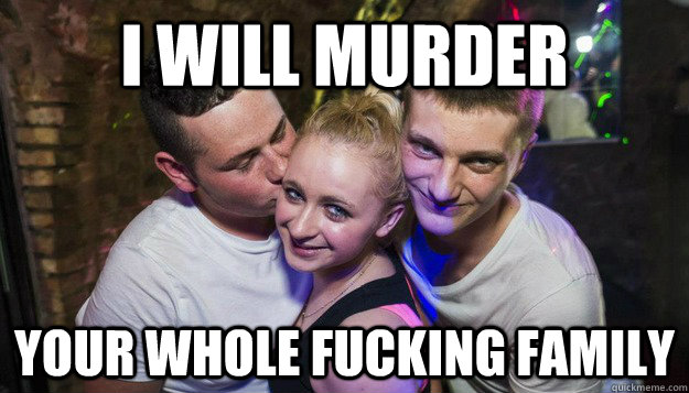 I WILL MURDER YOUR WHOLE FUCKING FAMILY - I WILL MURDER YOUR WHOLE FUCKING FAMILY  MURDER