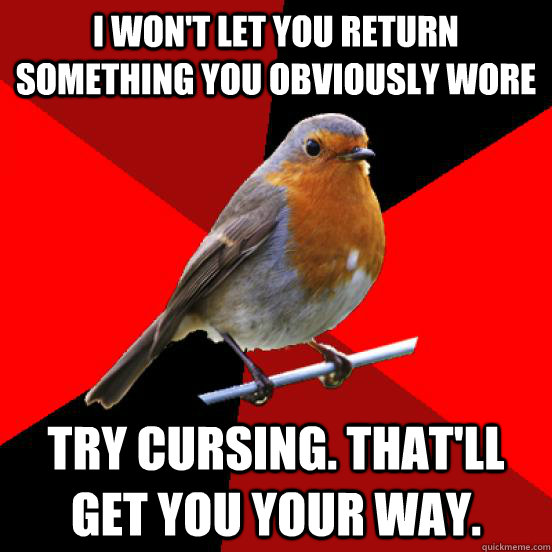 I won't let you return something you obviously wore try cursing. That'll get you your way.  retail robin